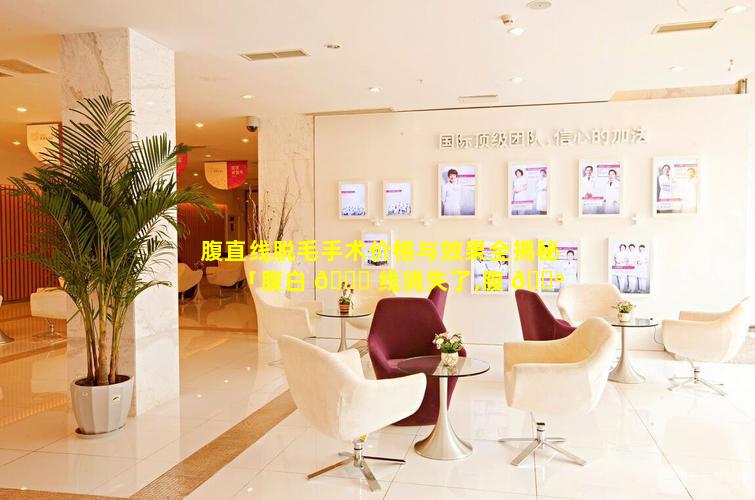 腹直线脱毛手术价格与效果全揭秘「腹白 🐝 线消失了,腹 🐺 直肌是不是就恢复了」